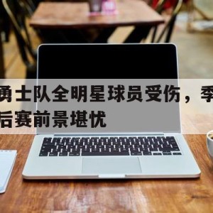 c7娱乐官方网站-勇士队全明星球员受伤，季后赛前景堪忧(勇士首发5个全明星)
