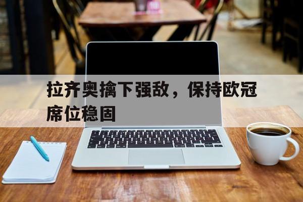 拉齐奥擒下强敌，保持欧冠席位稳固的简单介绍