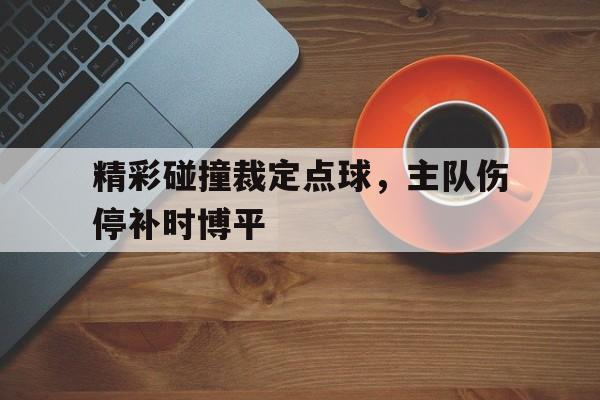 精彩碰撞裁定点球，主队伤停补时博平(竞彩90分钟后伤停补时进球算不算)